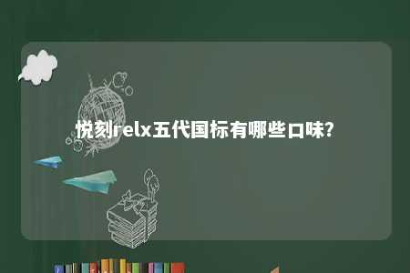 悦刻relx五代国标有哪些口味？ 